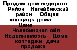 Продам дом недорого. › Район ­ Нагайбакский район  › Общая площадь дома ­ 70 › Цена ­ 250 000 - Челябинская обл. Недвижимость » Дома, коттеджи, дачи продажа   . Челябинская обл.